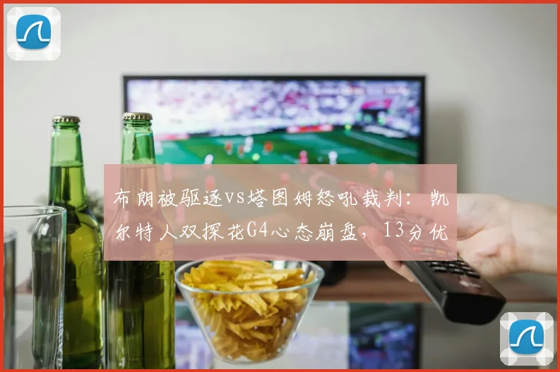 布朗被驱逐vs塔图姆怒吼裁判:凯尔特人双探花G4心态崩盘,13分优势被逆转