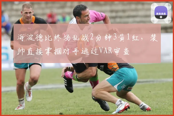 海淀德比终场乱战2分钟3黄1红,裴帅直接掌掴对手逃过VAR审查