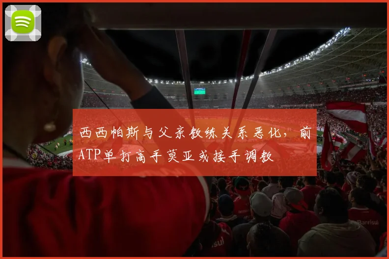 西西帕斯与父亲教练关系恶化，前ATP单打高手莫亚或接手调教