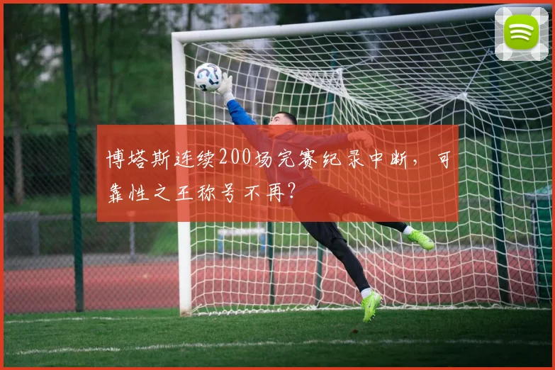 博塔斯连续200场完赛纪录中断，可靠性之王称号不再？
