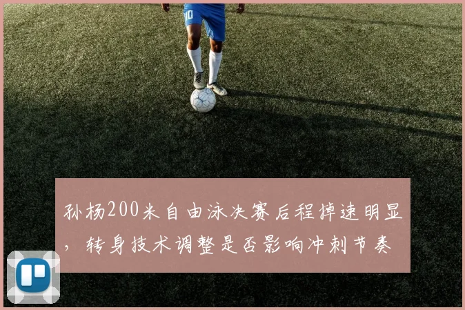 孙杨200米自由泳决赛后程掉速明显，转身技术调整是否影响冲刺节奏？
