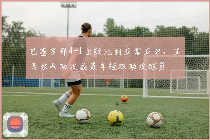 巴塞罗那4-1击败比利亚雷亚尔,亚马尔两助攻成最年轻双助攻球员