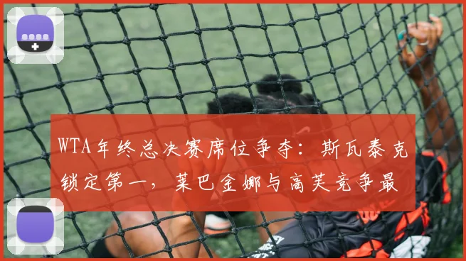 WTA年终总决赛席位争夺:斯瓦泰克锁定第一,莱巴金娜与高芙竞争最后名额