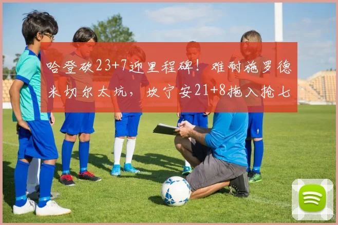 哈登砍23+7迎里程碑！难耐施罗德米切尔太坑，坎宁安21+8拖入抢七