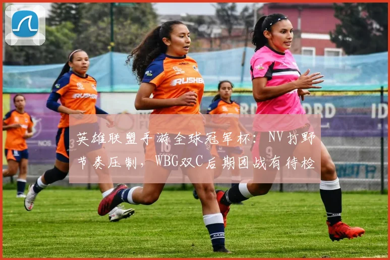 英雄联盟手游全球冠军杯：NV打野节奏压制，WBG双C后期团战有待检验