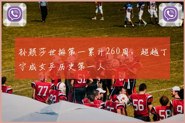 孙颖莎世排第一累计260周，超越丁宁成女乒历史第一人